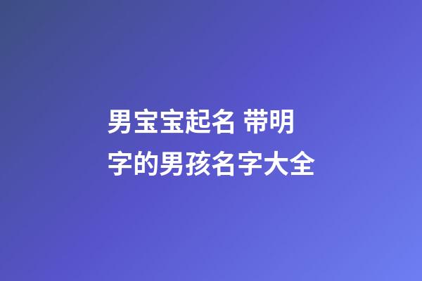 男宝宝起名 带明字的男孩名字大全